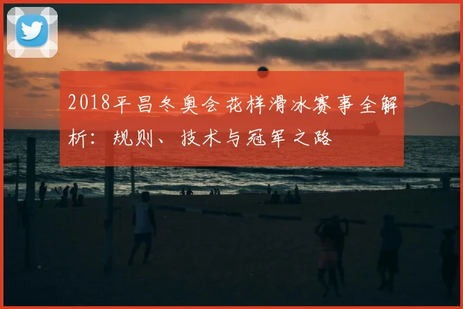 2018平昌冬奥会花样滑冰赛事全解析：规则、技术与冠军之路