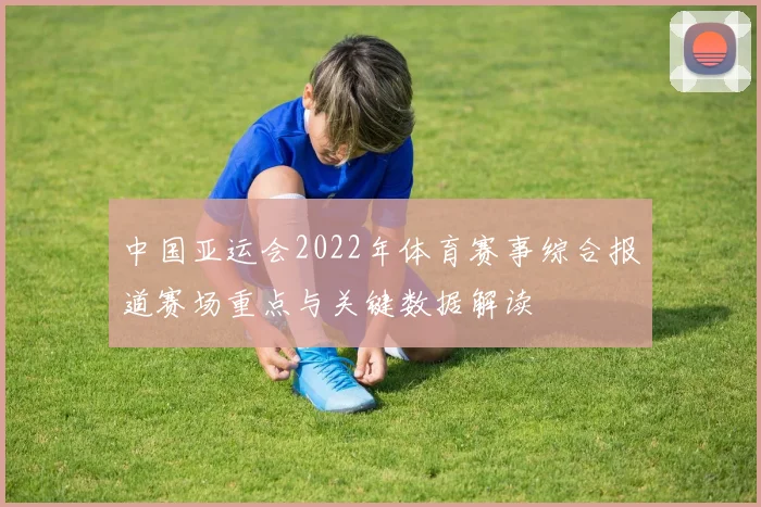 中国亚运会2022年体育赛事综合报道赛场重点与关键数据解读