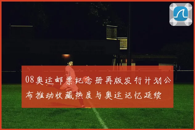 08奥运邮票纪念册再版发行计划公布推动收藏热度与奥运记忆延续