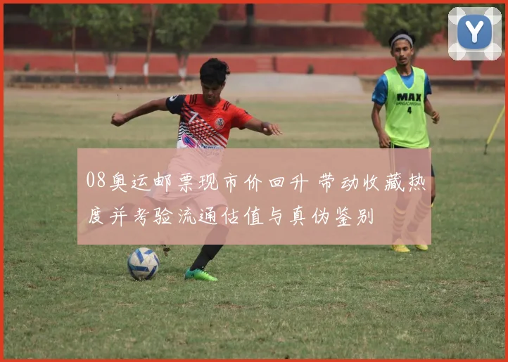 08奥运邮票现市价回升 带动收藏热度并考验流通估值与真伪鉴别