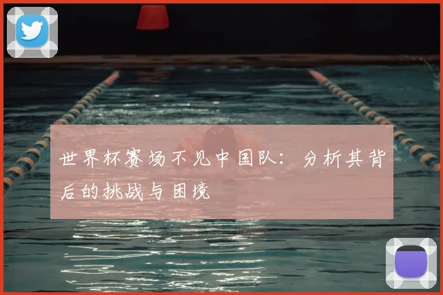 世界杯赛场不见中国队:分析其背后的挑战与困境