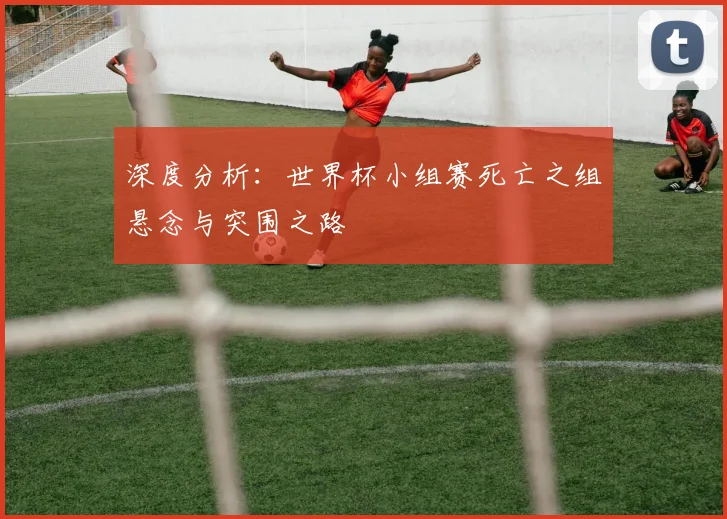 深度分析:世界杯小组赛死亡之组悬念与突围之路