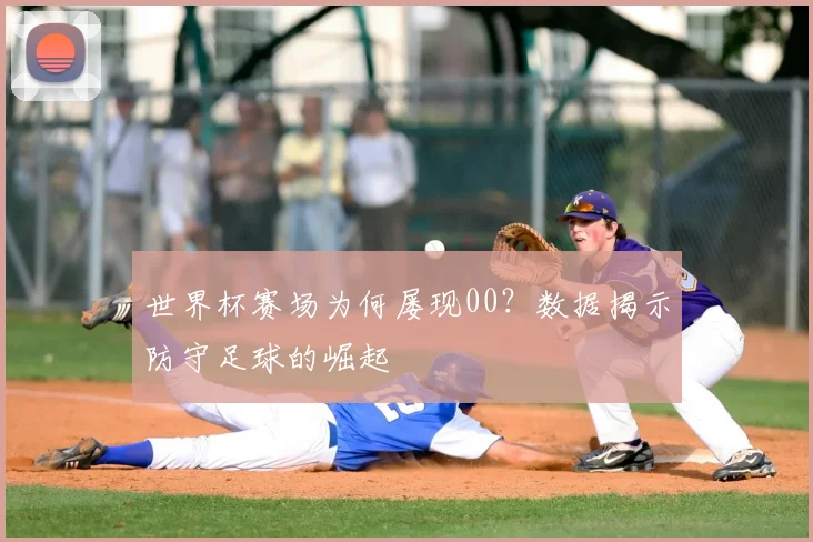 世界杯赛场为何屡现00?数据揭示防守足球的崛起