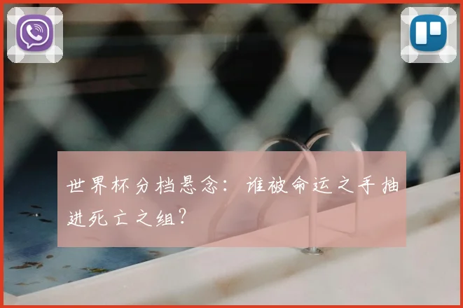 世界杯分档悬念:谁被命运之手抽进死亡之组?