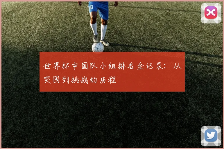 世界杯中国队小组排名全记录：从突围到挑战的历程