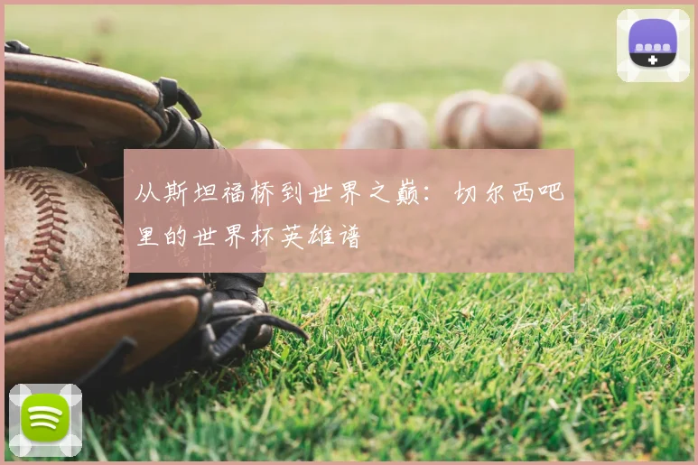 从斯坦福桥到世界之巅：切尔西吧里的世界杯英雄谱