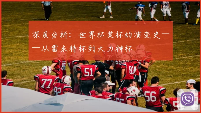 深度分析：世界杯奖杯的演变史——从雷米特杯到大力神杯