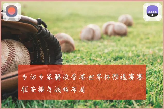 专访专家解读香港世界杯预选赛赛程安排与战略布局