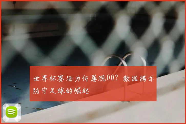 世界杯赛场为何屡现00?数据揭示防守足球的崛起