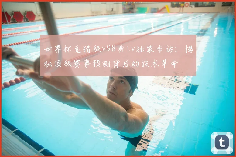 世界杯竞猜级v98典tv独家专访：揭秘顶级赛事预测背后的技术革命