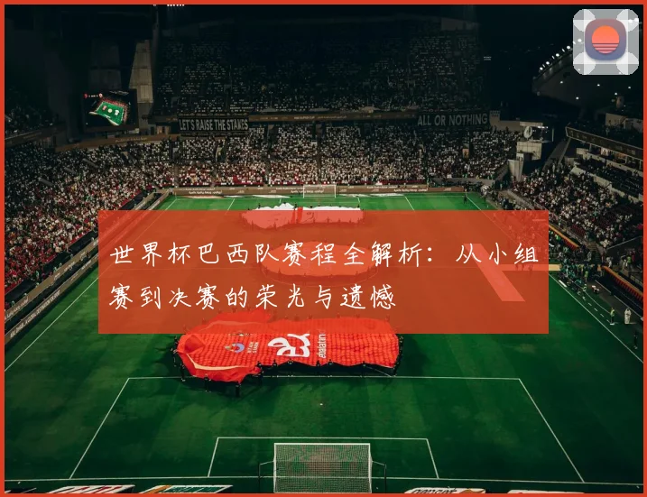 世界杯巴西队赛程全解析：从小组赛到决赛的荣光与遗憾