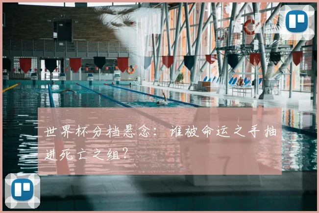 世界杯分档悬念:谁被命运之手抽进死亡之组?
