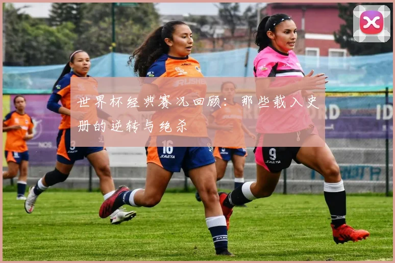 世界杯经典赛况回顾:那些载入史册的逆转与绝杀