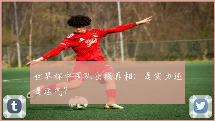 世界杯中国队出线真相：是实力还是运气？