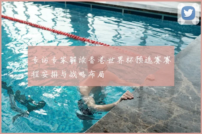 专访专家解读香港世界杯预选赛赛程安排与战略布局