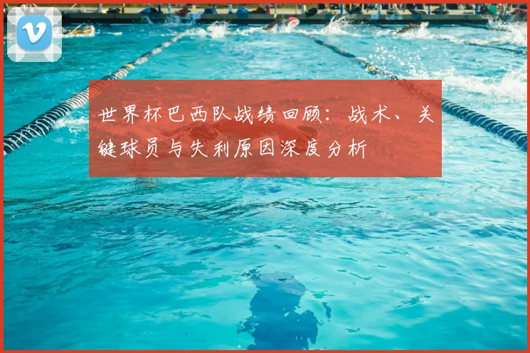 世界杯巴西队战绩回顾：战术、关键球员与失利原因深度分析