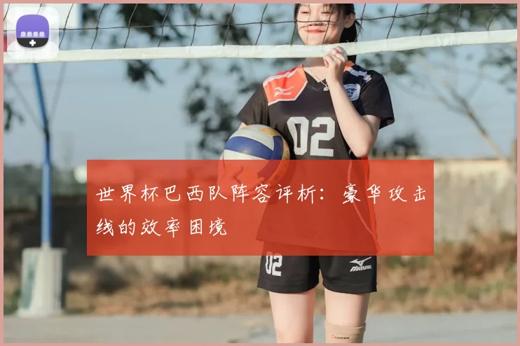 世界杯巴西队阵容评析：豪华攻击线的效率困境
