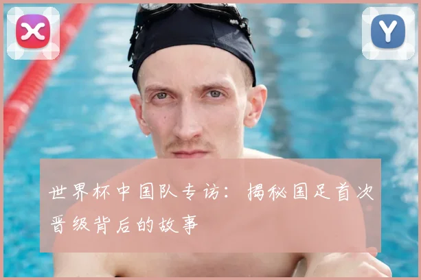 世界杯中国队专访：揭秘国足首次晋级背后的故事