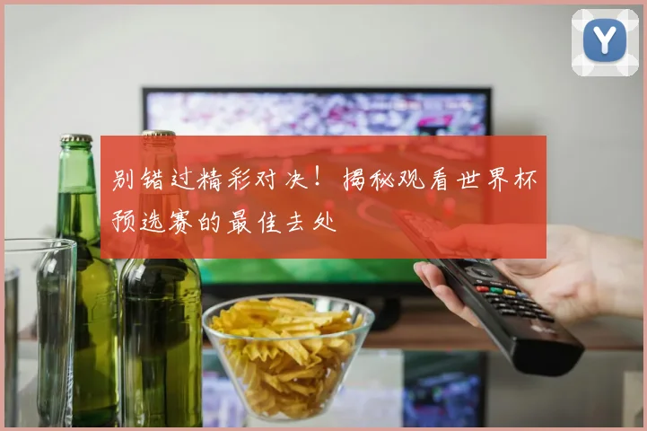 别错过精彩对决!揭秘观看世界杯预选赛的最佳去处