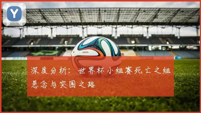 深度分析：世界杯小组赛死亡之组悬念与突围之路