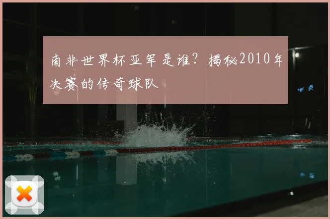 南非世界杯亚军是谁?揭秘2010年决赛的传奇球队