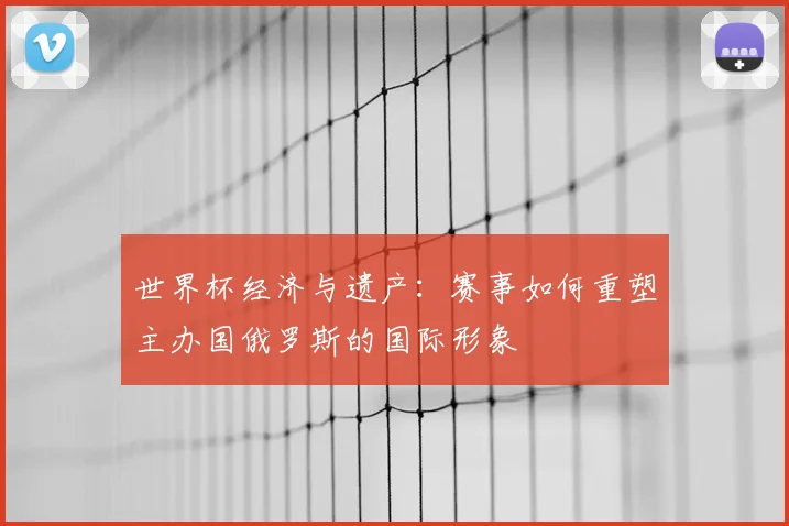 世界杯经济与遗产:赛事如何重塑主办国俄罗斯的国际形象