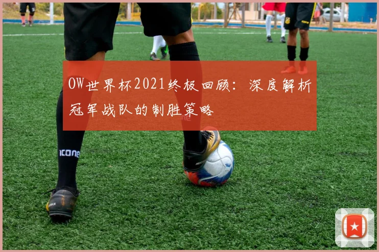 OW世界杯2021终极回顾:深度解析冠军战队的制胜策略