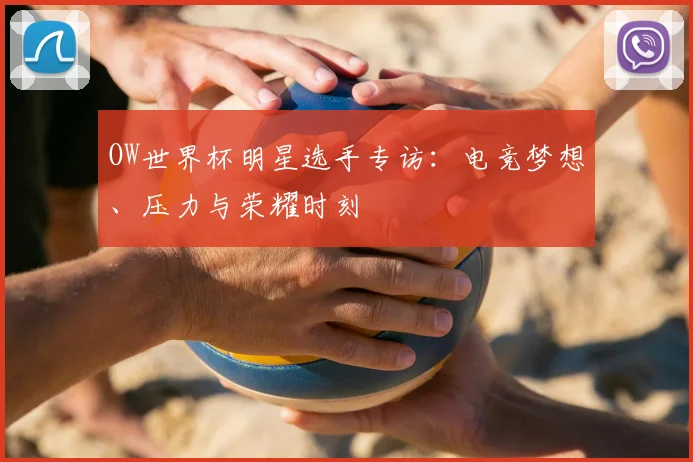 OW世界杯明星选手专访:电竞梦想、压力与荣耀时刻