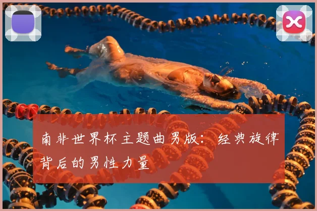 南非世界杯主题曲男版:经典旋律背后的男性力量