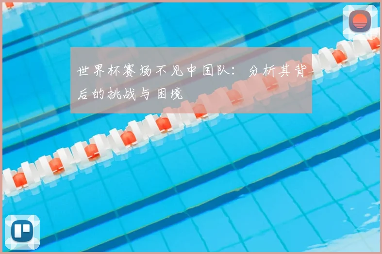 世界杯赛场不见中国队:分析其背后的挑战与困境