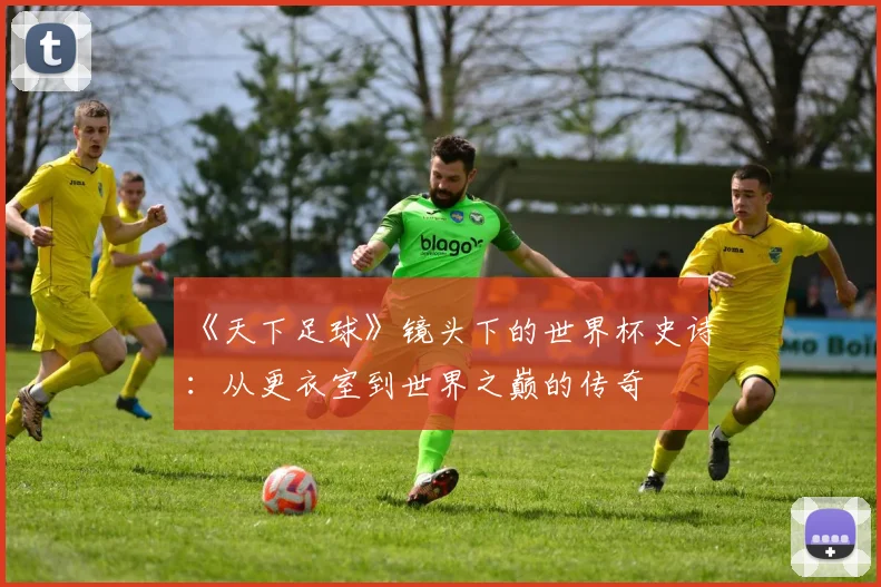 《天下足球》镜头下的世界杯史诗:从更衣室到世界之巅的传奇
