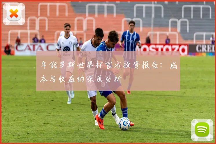 年俄罗斯世界杯官方投资报告：成本与收益的深度分析