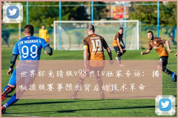 世界杯竞猜级v98典tv独家专访：揭秘顶级赛事预测背后的技术革命