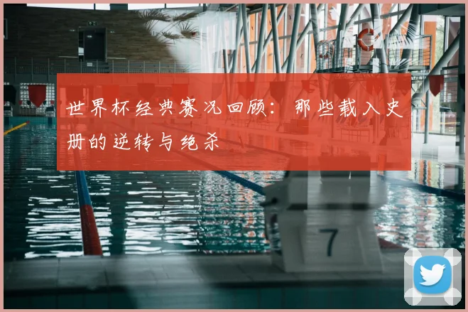世界杯经典赛况回顾:那些载入史册的逆转与绝杀