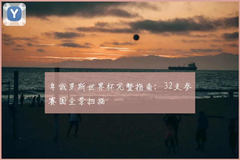 年俄罗斯世界杯完整指南：32支参赛国全景扫描