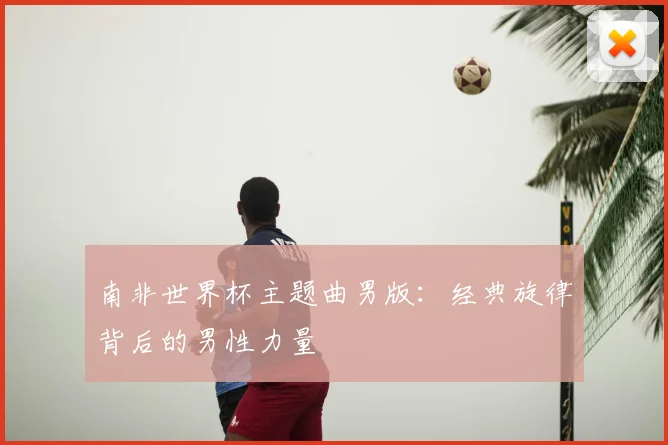 南非世界杯主题曲男版:经典旋律背后的男性力量